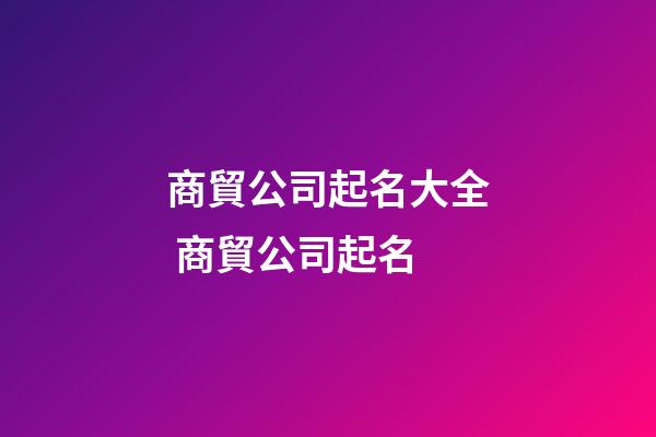 商貿公司起名大全 商貿公司起名-第1張-公司起名-玄機派